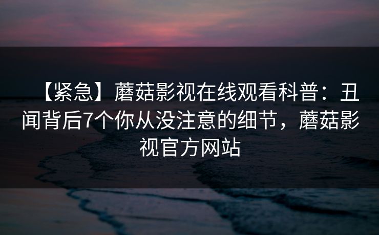 【紧急】蘑菇影视在线观看科普：丑闻背后7个你从没注意的细节，蘑菇影视官方网站