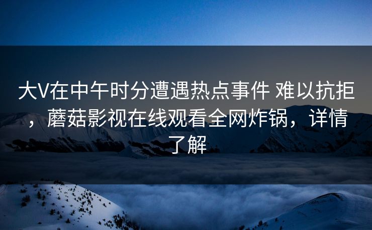 大V在中午时分遭遇热点事件 难以抗拒，蘑菇影视在线观看全网炸锅，详情了解