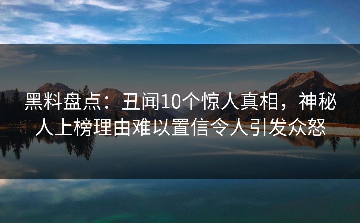 黑料盘点：丑闻10个惊人真相，神秘人上榜理由难以置信令人引发众怒