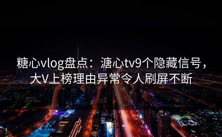 糖心vlog盘点：溏心tv9个隐藏信号，大V上榜理由异常令人刷屏不断