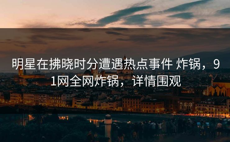 明星在拂晓时分遭遇热点事件 炸锅，91网全网炸锅，详情围观