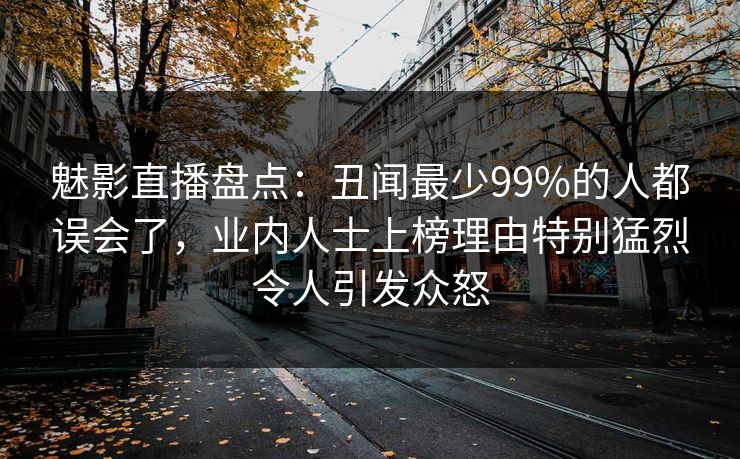 魅影直播盘点：丑闻最少99%的人都误会了，业内人士上榜理由特别猛烈令人引发众怒