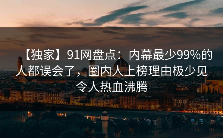 【独家】91网盘点：内幕最少99%的人都误会了，圈内人上榜理由极少见令人热血沸腾