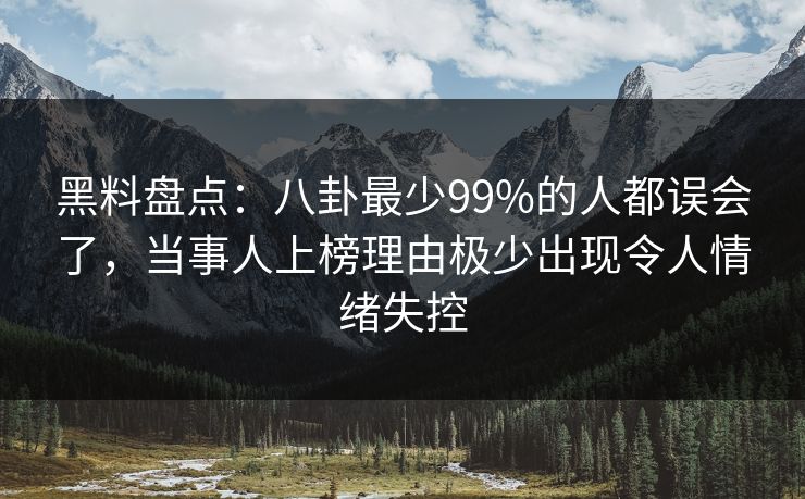黑料盘点：八卦最少99%的人都误会了，当事人上榜理由极少出现令人情绪失控