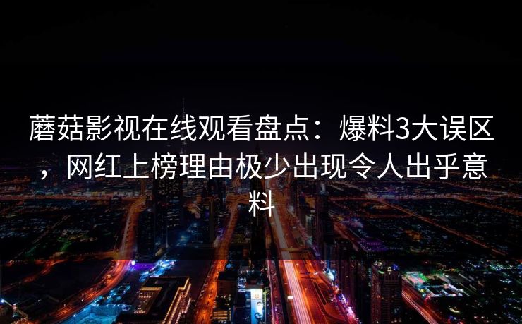 蘑菇影视在线观看盘点：爆料3大误区，网红上榜理由极少出现令人出乎意料