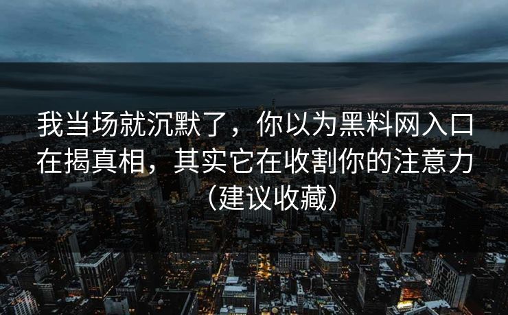 我当场就沉默了，你以为黑料网入口在揭真相，其实它在收割你的注意力（建议收藏）
