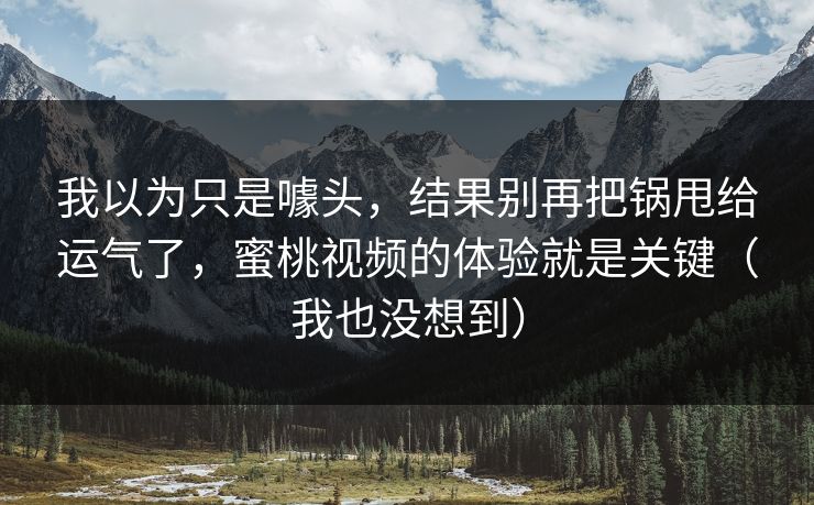 我以为只是噱头，结果别再把锅甩给运气了，蜜桃视频的体验就是关键（我也没想到）