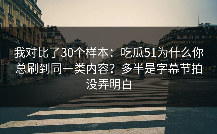 我对比了30个样本：吃瓜51为什么你总刷到同一类内容？多半是字幕节拍没弄明白