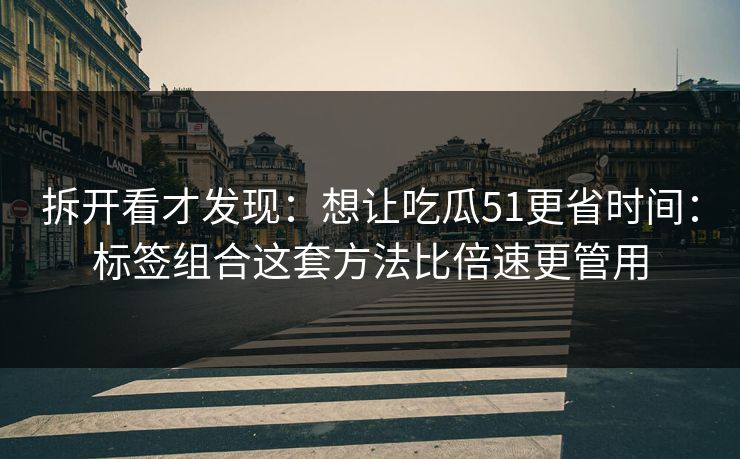 拆开看才发现：想让吃瓜51更省时间：标签组合这套方法比倍速更管用