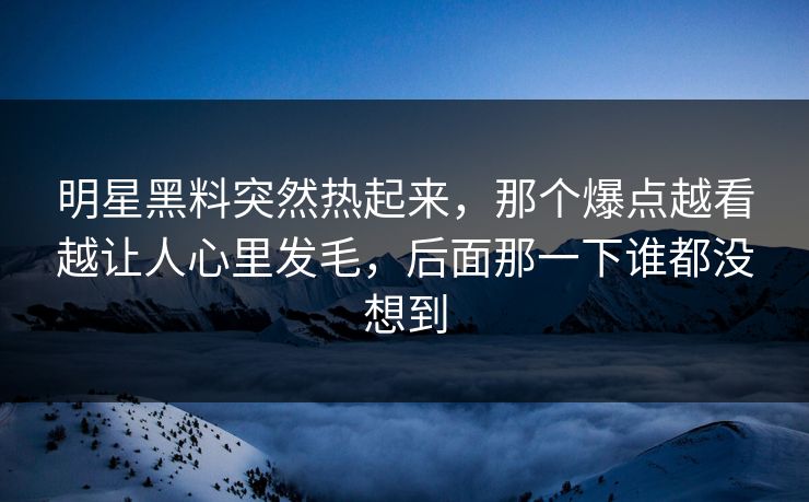 明星黑料突然热起来,那个爆点越看越让人心里发毛,后面那一下谁都没想到 明星黑料突然热起来,那个爆点越看越让人心里发毛,后面那一下谁都没想到