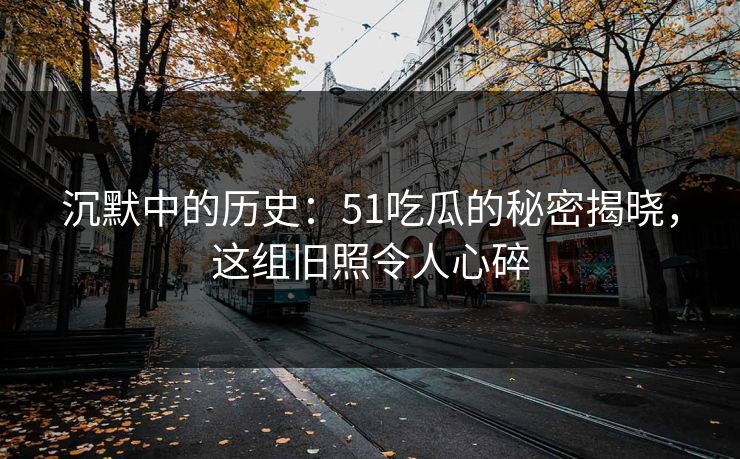沉默中的历史：51吃瓜的秘密揭晓，这组旧照令人心碎